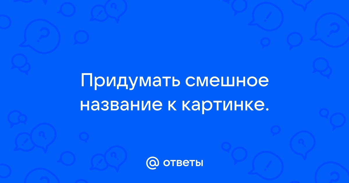 Придумайте смешное название к фото маил ру