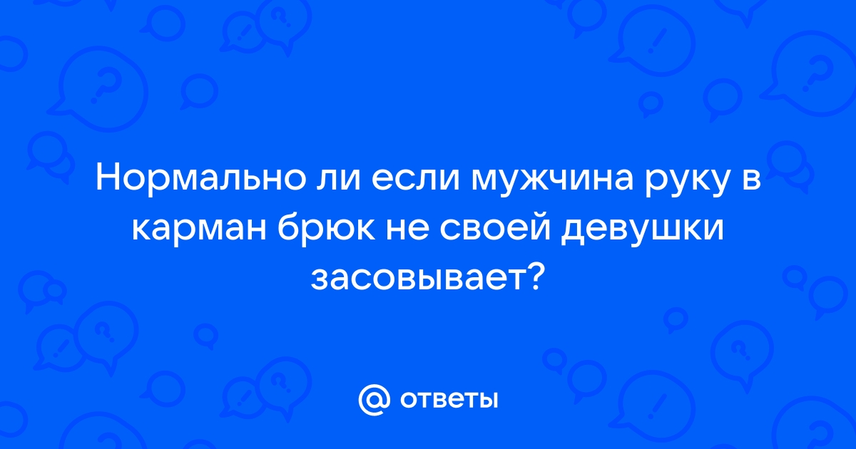 Ответы avpravoved.ru: Девушки вам нравится когда парень засовывает руку в трусики