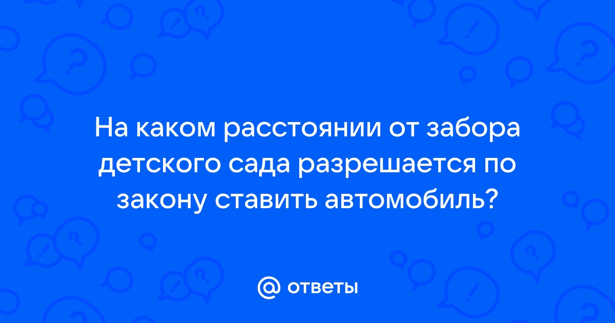 Ответы Mail.ru: На каком расстоянии от забора детского сада разрешается по  закону ставить автомобиль?