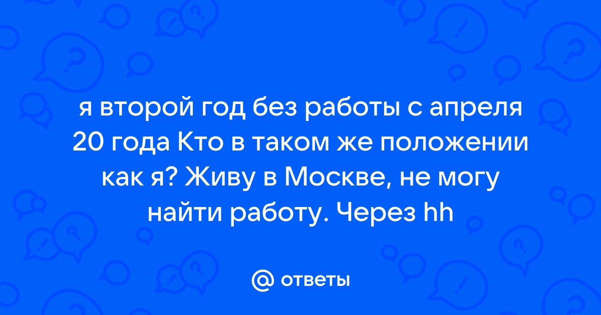 Ответы Mailru: я второй год без работы с апреля 20 года Кто в таком же