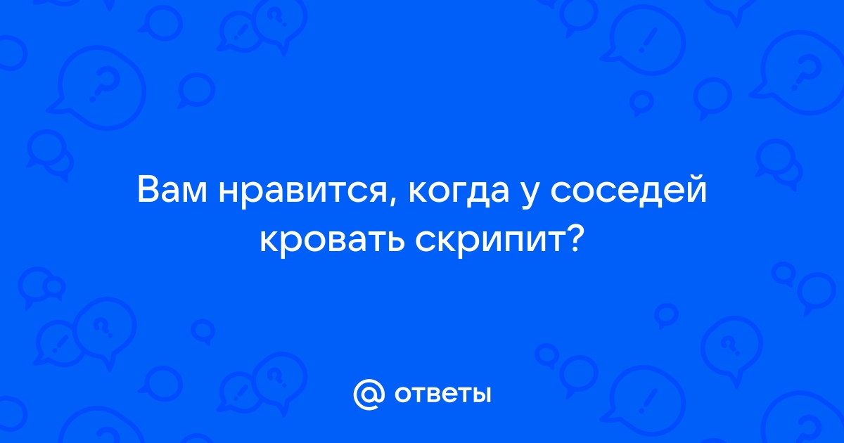 Скрипит кровать у соседей сверху