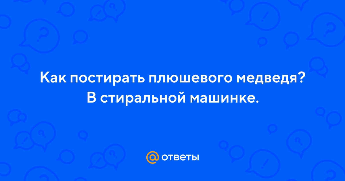 Ответы autokoreazap.ru: Как постирать плюшевого медведя? В стиральной машинке.