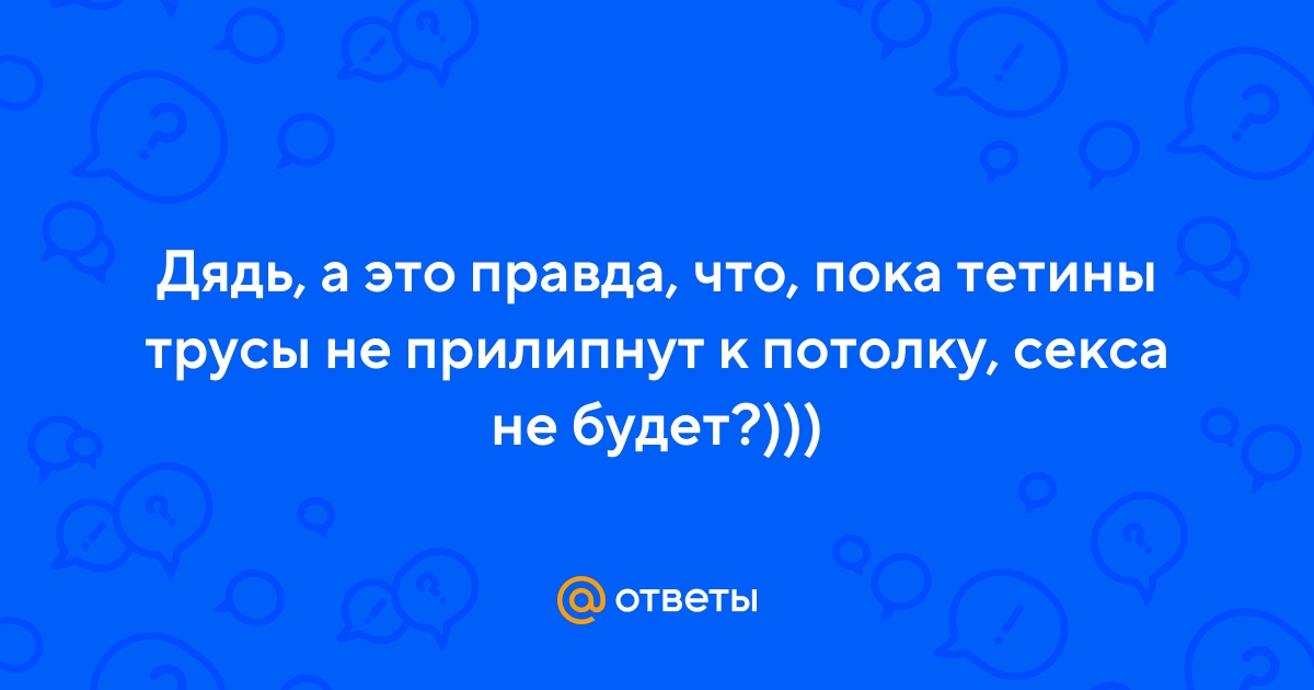 Ответы Mail.ru: Дядь, а это правда, что, пока тетины трусы не прилипнут к  потолку, секса не будет?)))