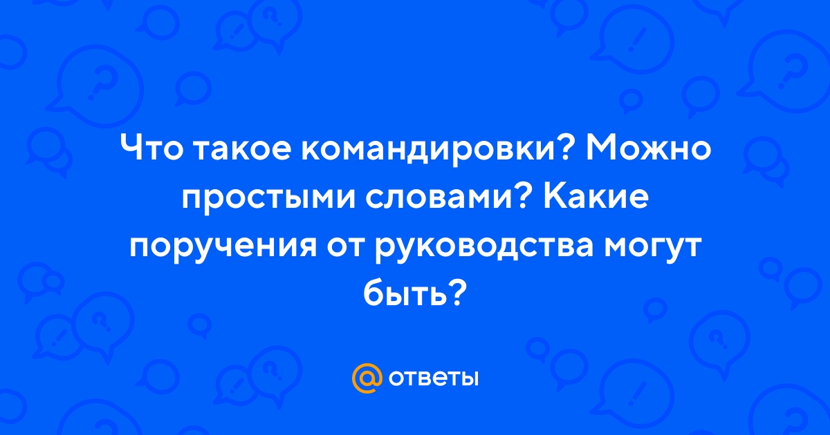 Ответы Mail.ru: Что такое командировки? Можно простыми словами? Какие  поручения от руководства могут быть?