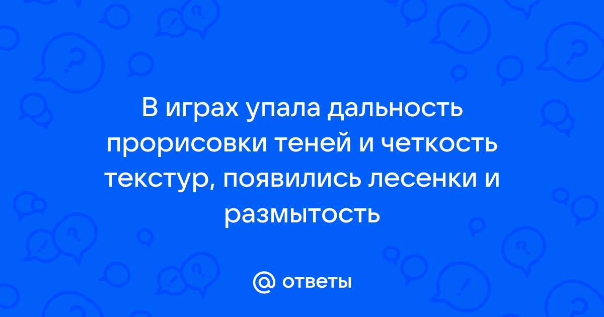 В играх упала дальность прорисовки теней и четкость текстур появились лесенки и размытость