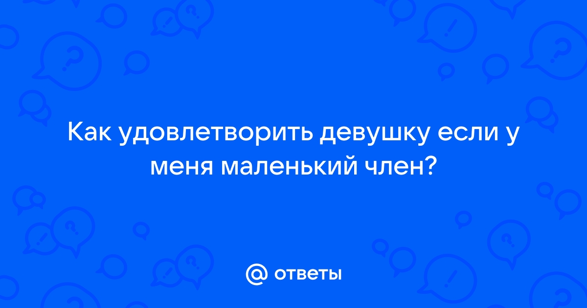 Могу ли я удовлетворить девушку маленьким членом?