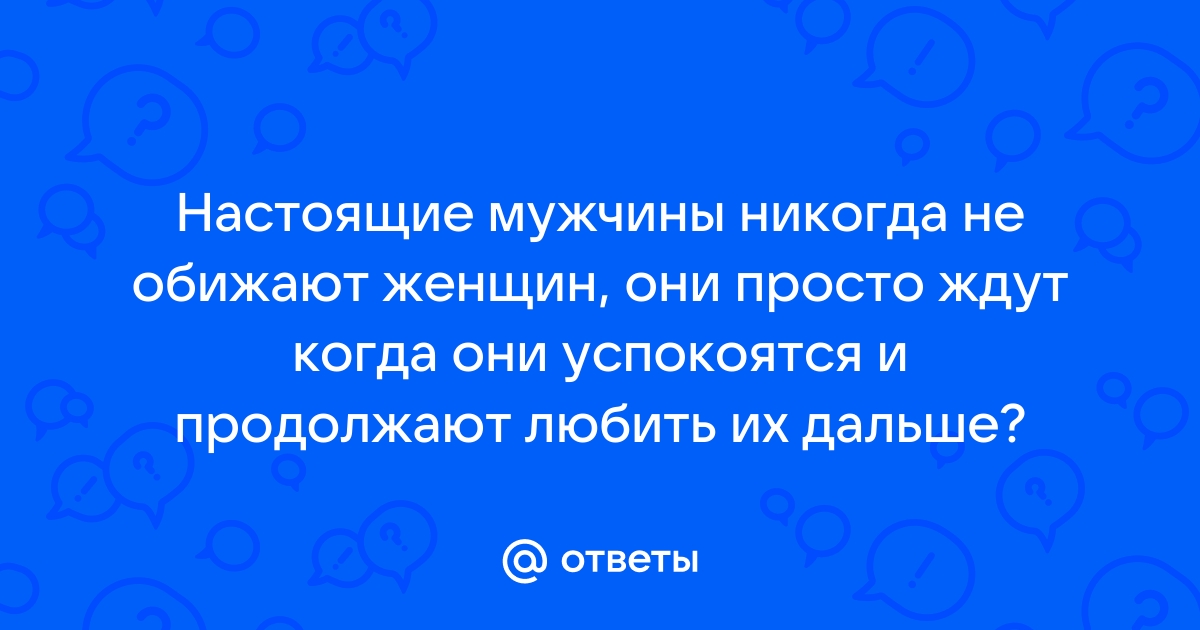 Ответы Mailru: Настоящие мужчины никогда не обижают женщин, они просто