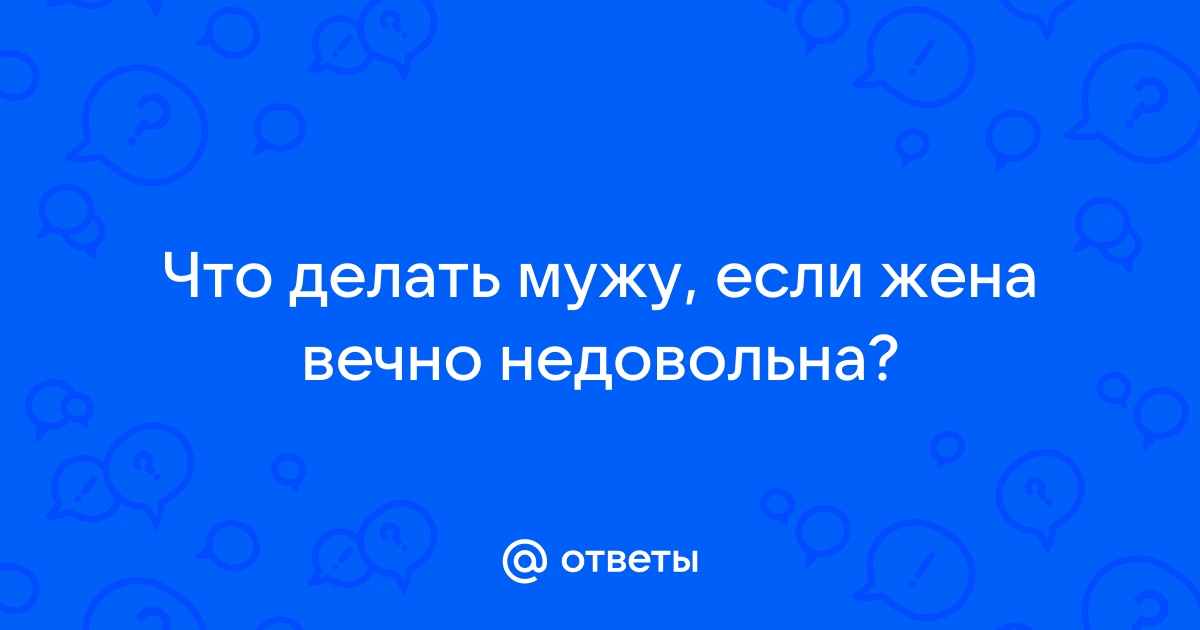 Почему жена вечно недовольна?