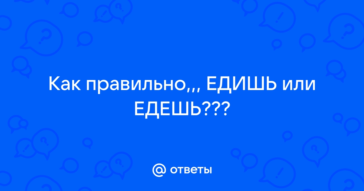 Поедешь или поедишь - как правильно пишется слово