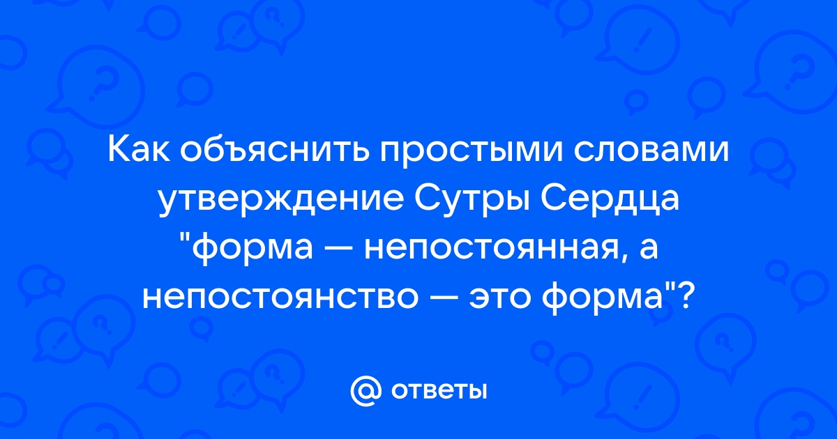 Ответы Mail.ru: Как объяснить простыми словами утверждение Сутры Сердца " форма — непостоянная, а непостоянство — это форма"?