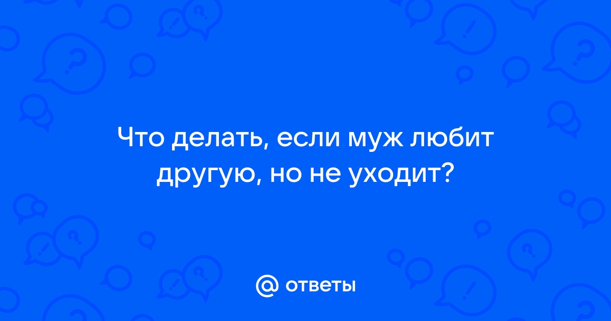 Муж любит другую, я хочу сохранить семью. Помогите советом!!! - 74 ответа - Форум Леди Mail