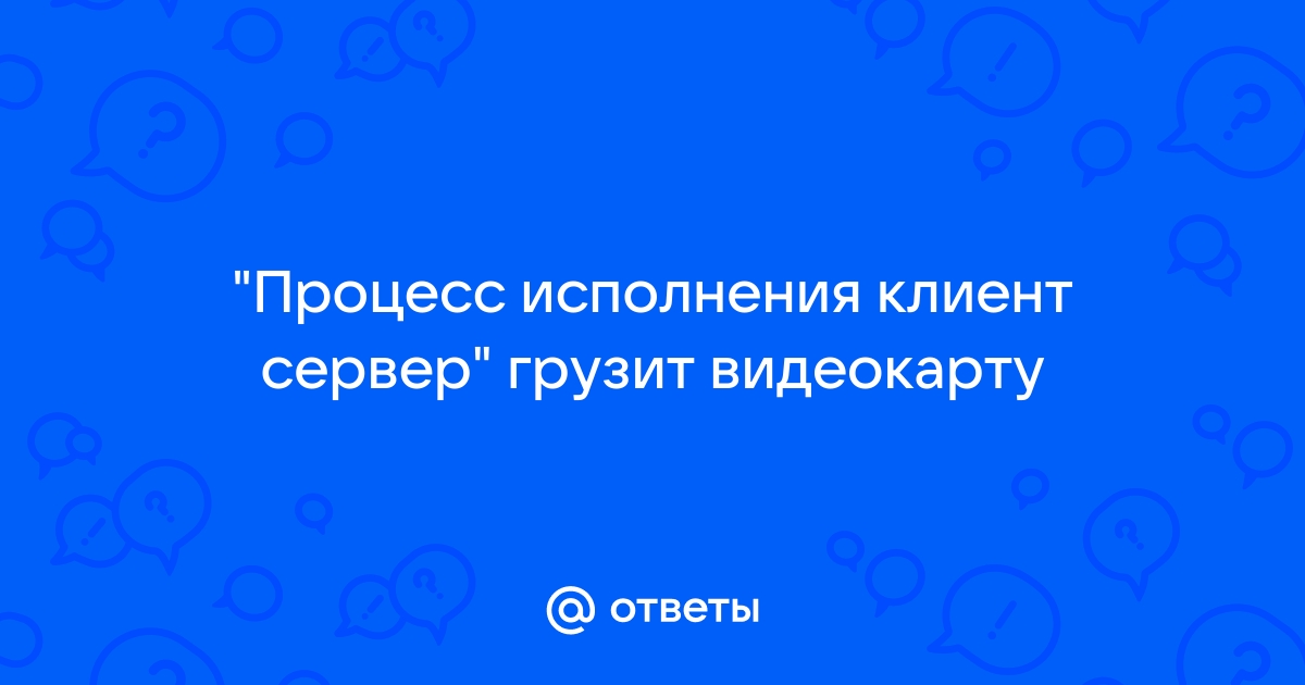 Процесс исполнения клиент сервер грузит видеокарту