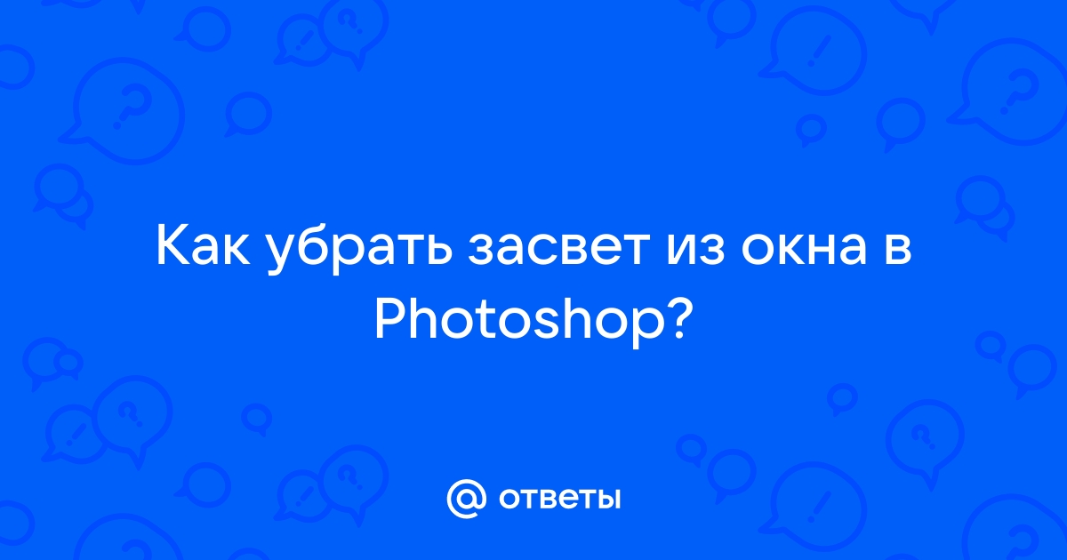 Ответы Mail.ru: Как убрать засвет из окна в Photoshop?