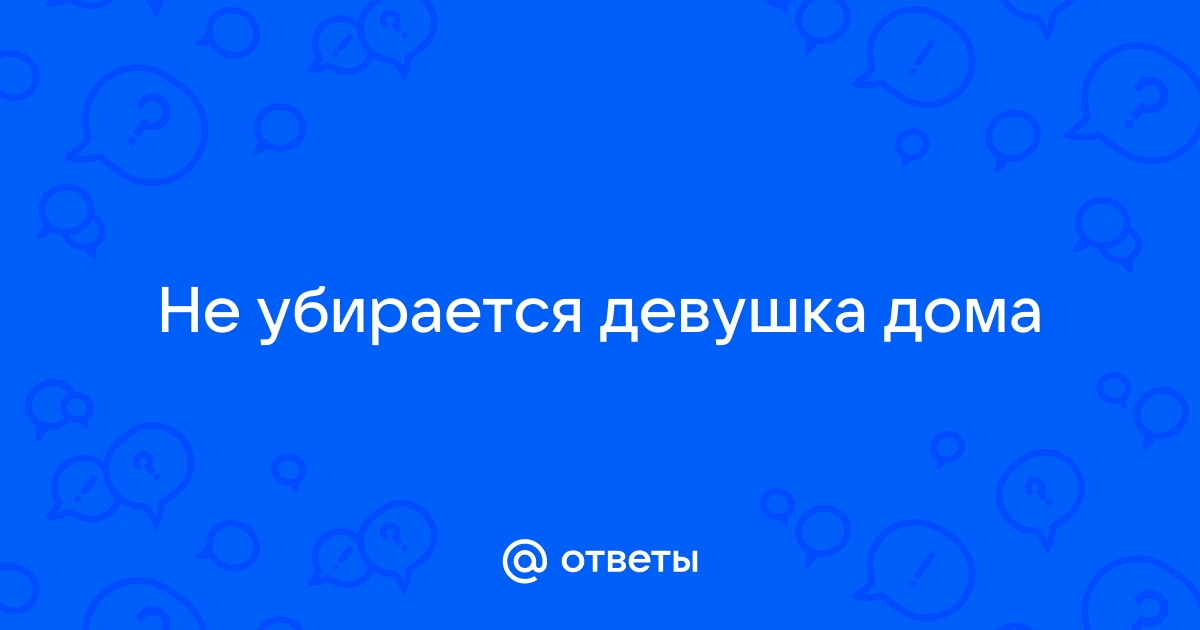 Почему девушка не убирается дома