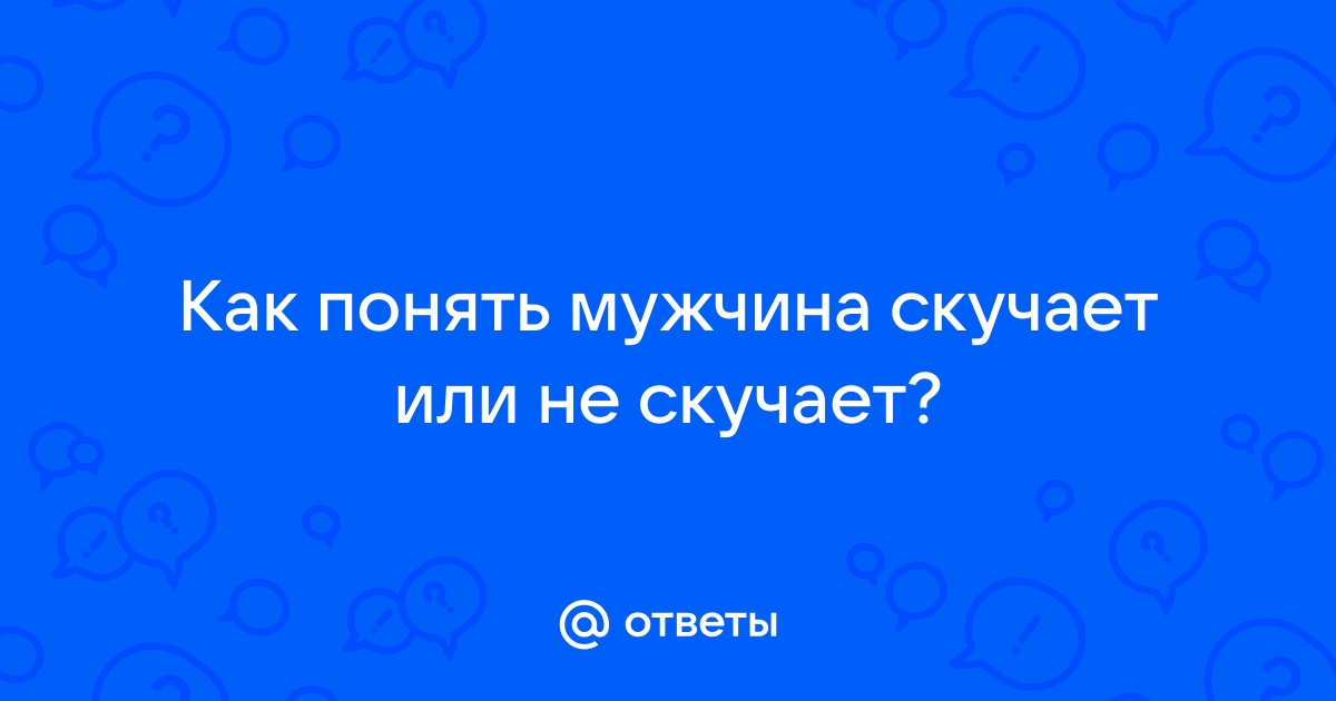 Ответы Mail: Мой парень говорит, что не скучает по мне.