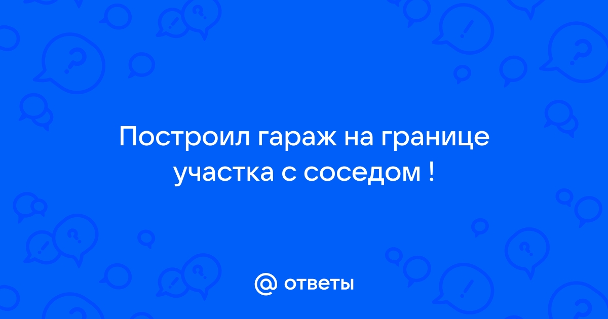 Сосед построил гараж на границе участка что делать