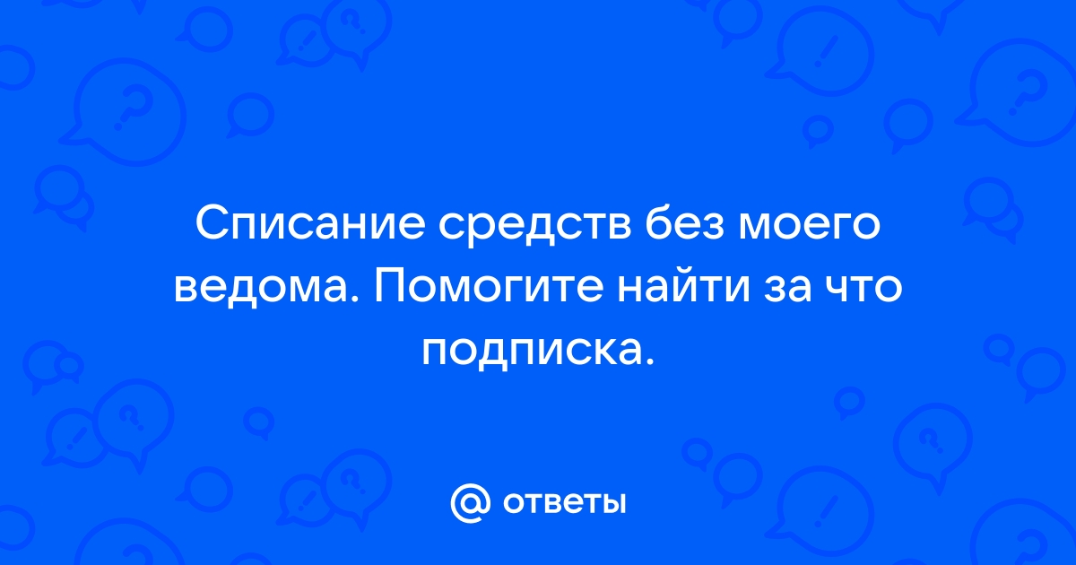 Ответы Mail.ru: Списание средств без моего ведома. Помогите найти за что подписка.