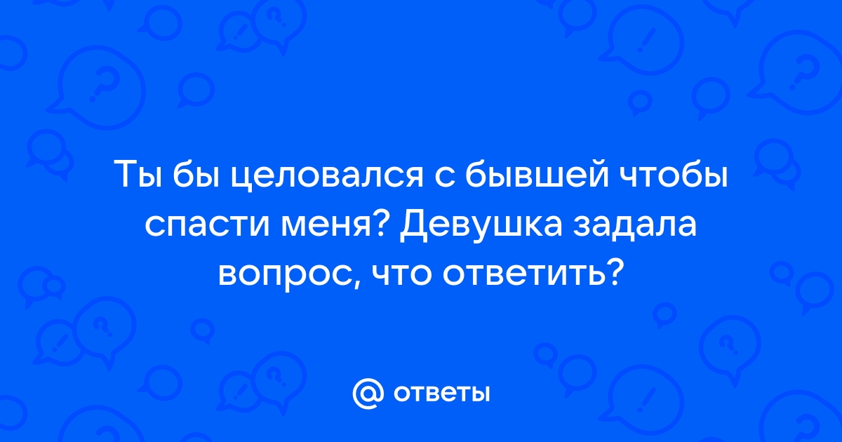 Ответы Mailru: Ты бы целовался с бывшей чтобы спасти меня? Девушка