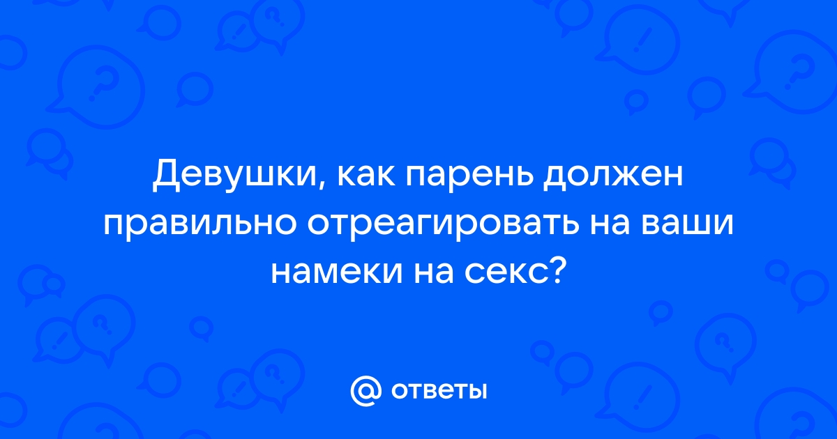 Ответы 69bong.ru: Девушки, как парень должен правильно отреагировать на ваши намеки на секс?