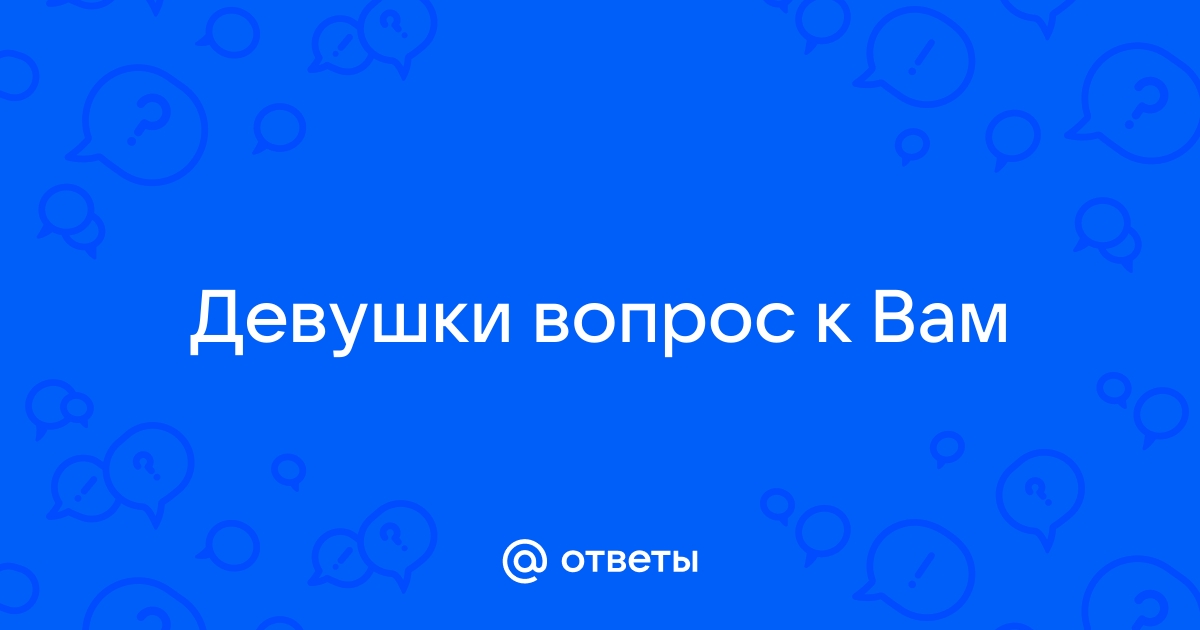 Ответы Mailru: Девушки вопрос кВам