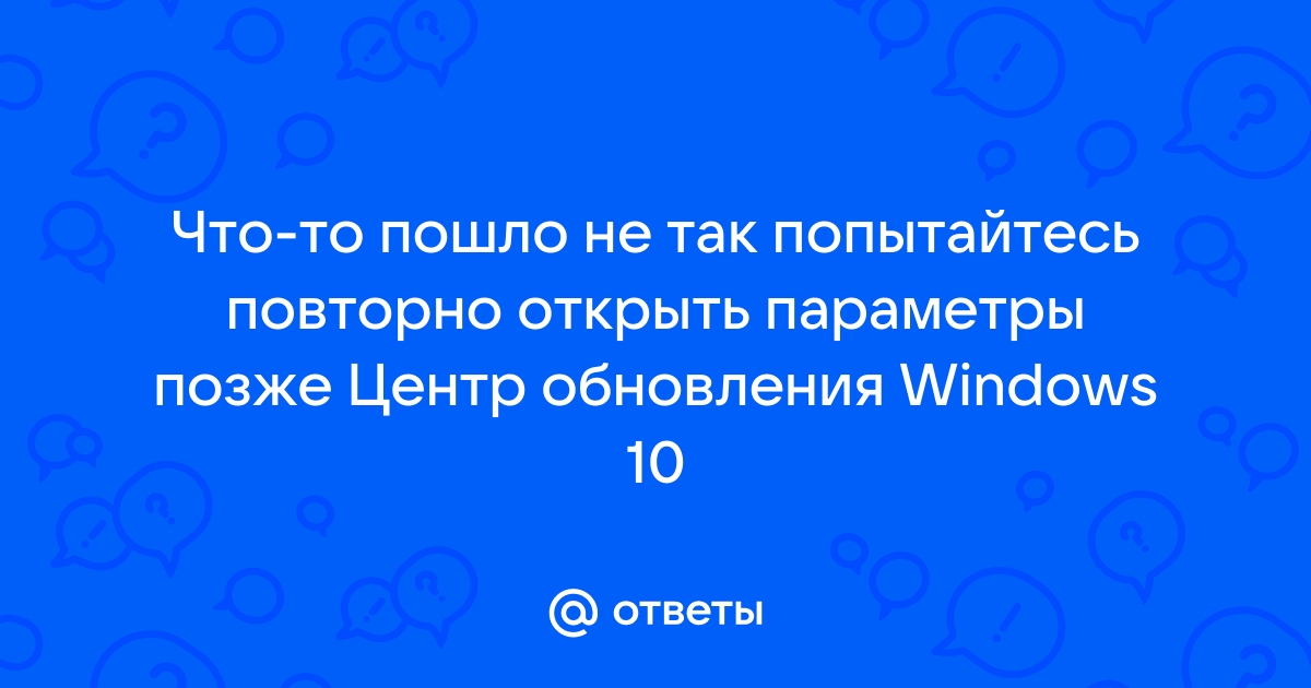 Центр обновления windows 10 что то пошло не так попытайтесь повторно открыть параметры позже