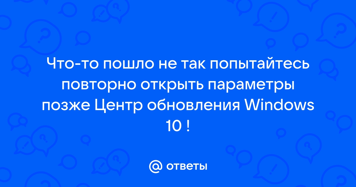 Центр обновления windows 10 что то пошло не так попытайтесь повторно открыть параметры позже