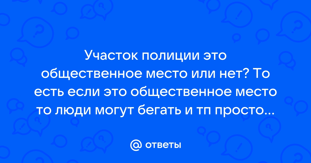 Ответы Mail: Участок полиции это общественное место или нет? То есть если  это общественное место то люди могут бегать и тп просто так