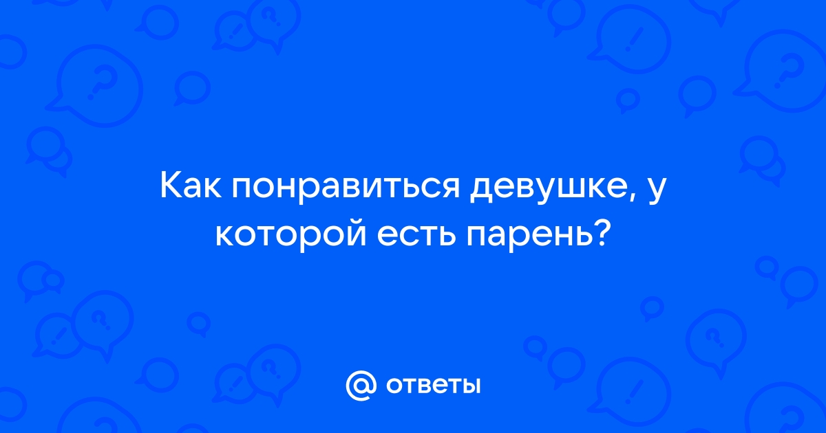 Ответы Mailru: Как понравиться девушке, у которой естьпарень?