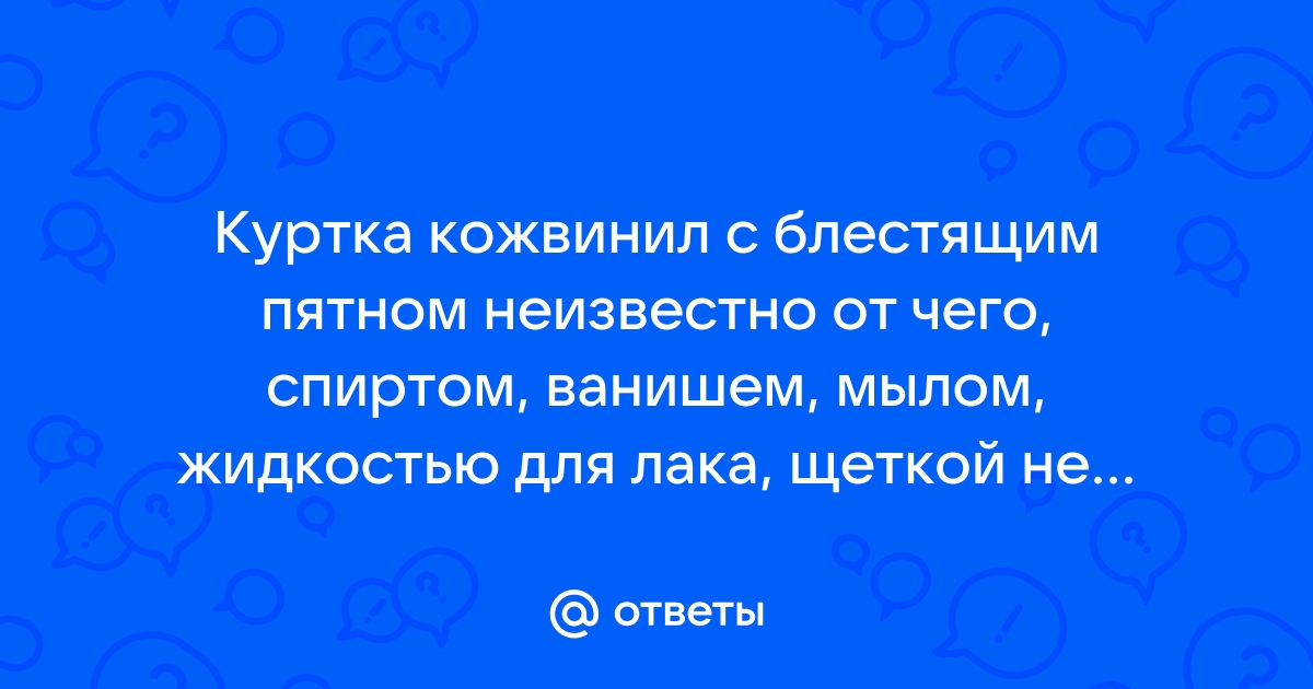 Ответы Mail.ru Куртка кожвинил с блестящим пятном неизвестно от чего, спиртом, ванишем, мылом, жидкостью для лака, щеткой не берется