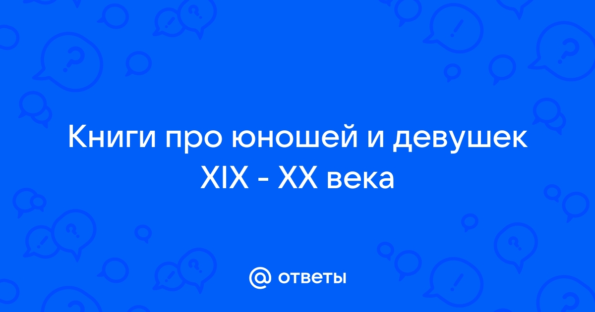 Ответы Mailru: Книги про юношей и девушек XIX - XXвека