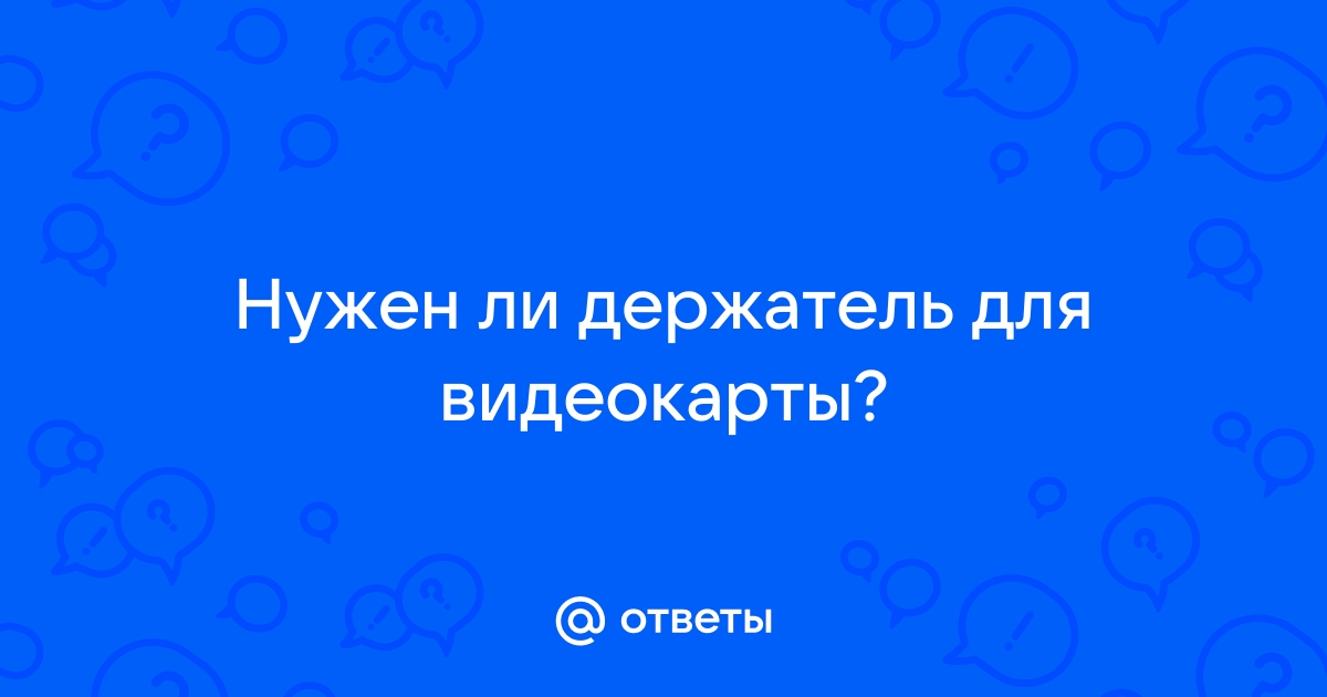 Нужен ли держатель для видеокарты