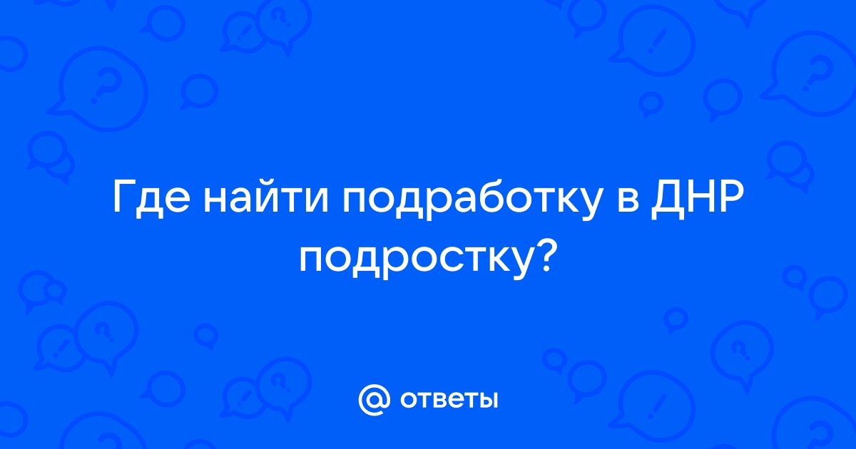 Ответы Mailru: Где найти подработку в ДНРподростку?