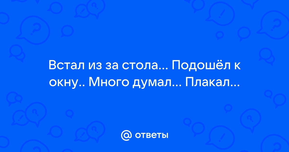 Посмотрел встал из за стола подошел к окну