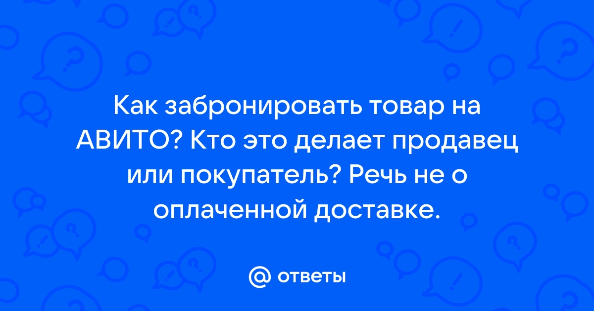 Ответы Mail.ru: Как забронировать товар на АВИТО? Кто это делает продавец  или покупатель? Речь не о оплаченной доставке.