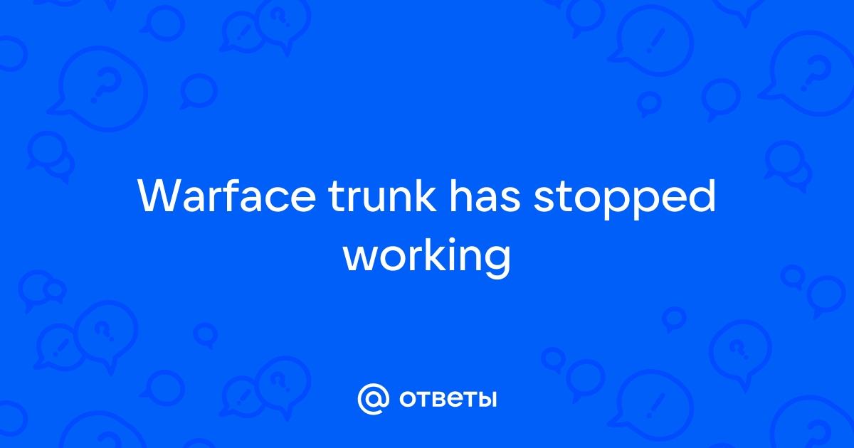 Warface trunk has stopped working что делать 2021