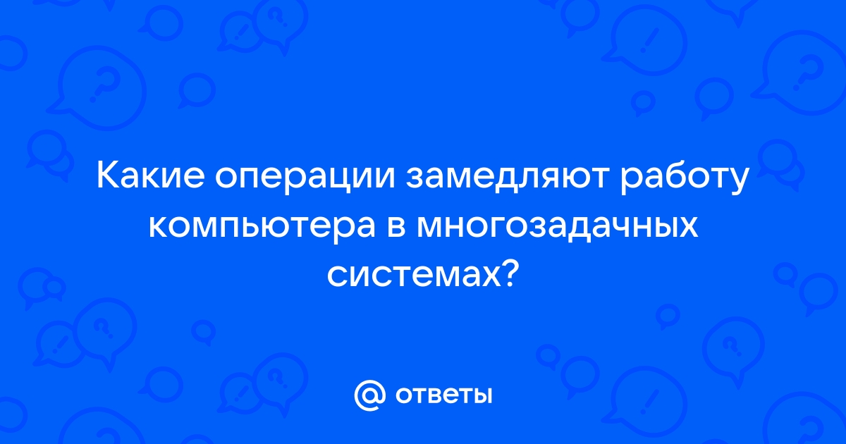 Какие операции замедляют работу компьютера в многозадачных системах