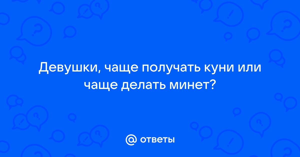 Доброй ночи! Сколько вы делаете мужчине минет , и сколько мужчина делает куни? - Советчица