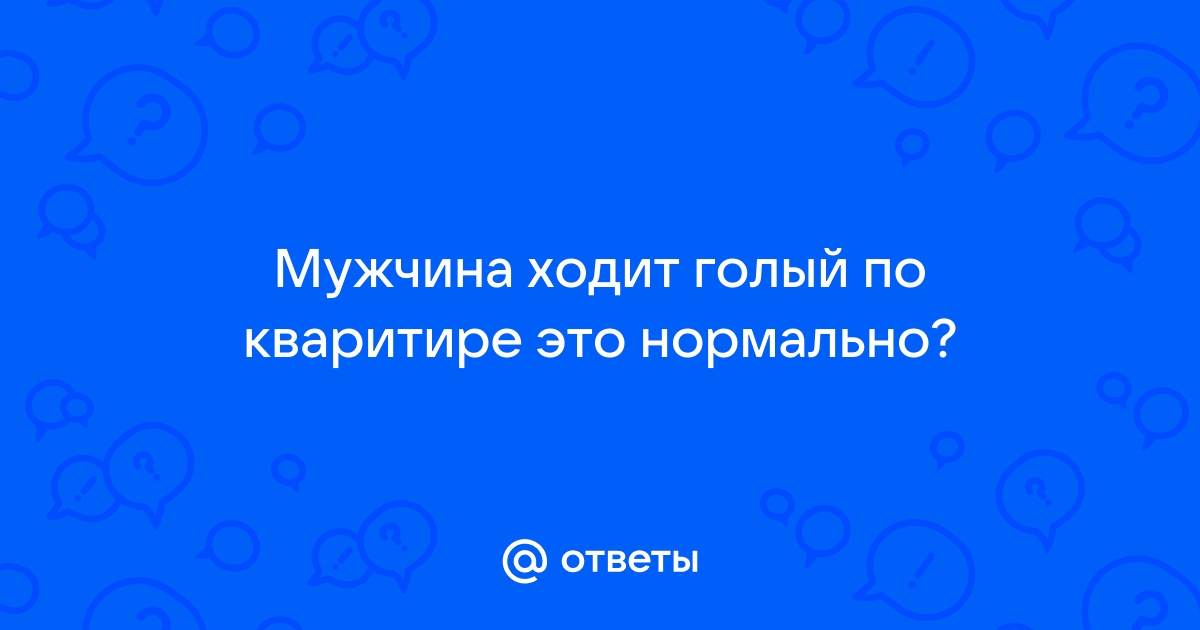 Допустимо ли ходить Мужчинам абсолютно голым дома? Почему?