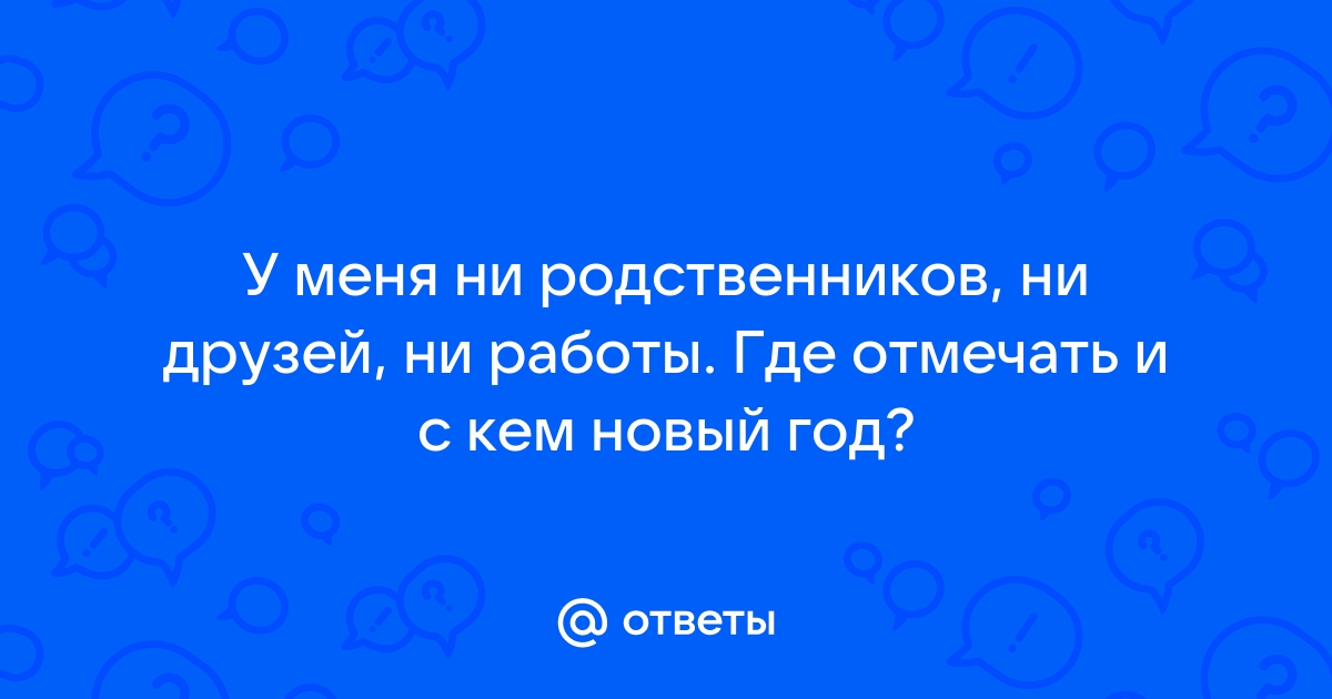 Ответы Mailru: У меня ни родственников, ни друзей, ни работы Где