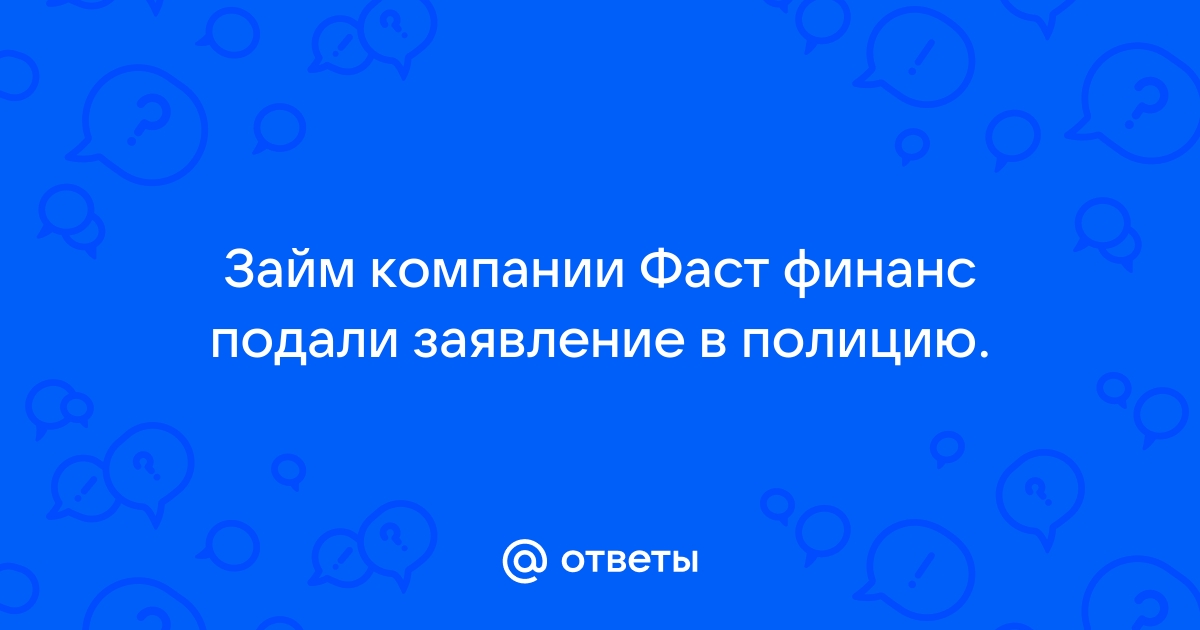 Ответы Mail.ru Займ компании Фаст финанс подали заявление в полицию.