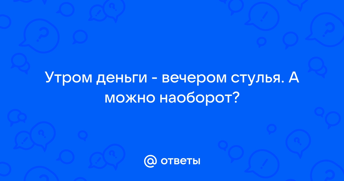 Утром деньги вечером стулья а можно наоборот