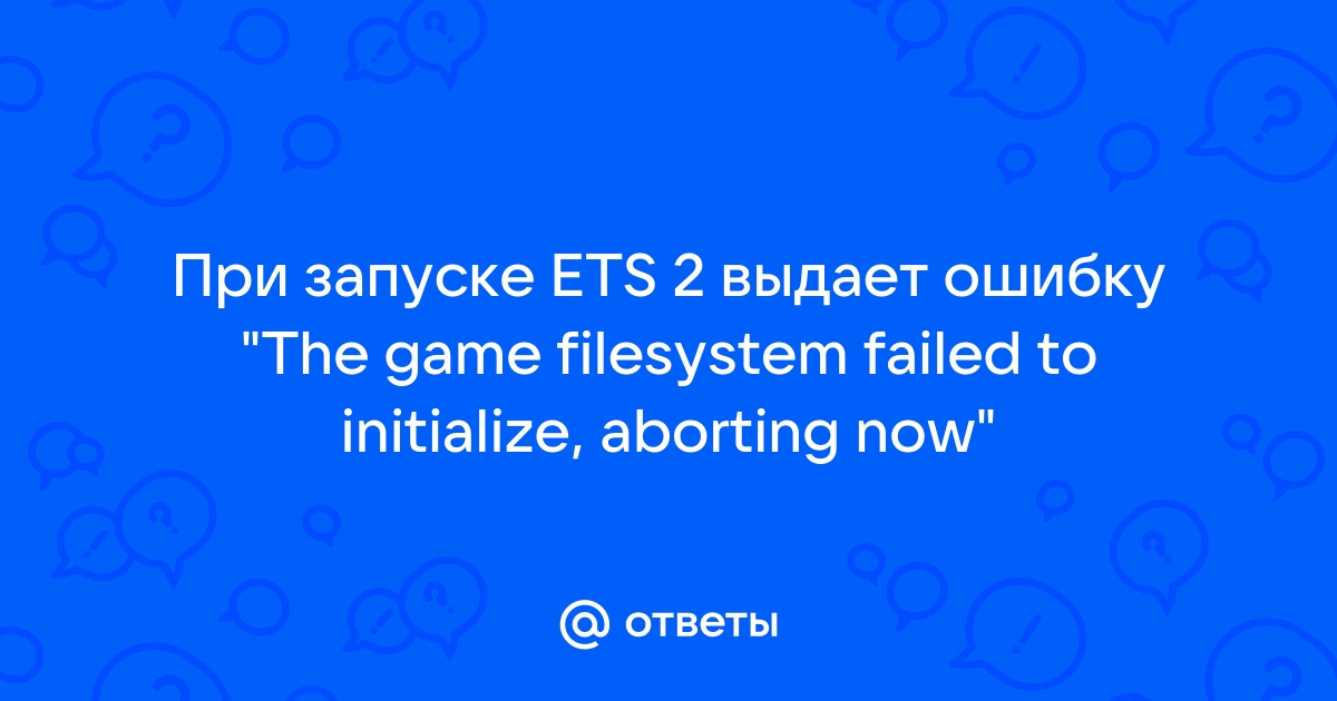 The game filesystem failed to initialize aborting now ets 2 что делать windows 10