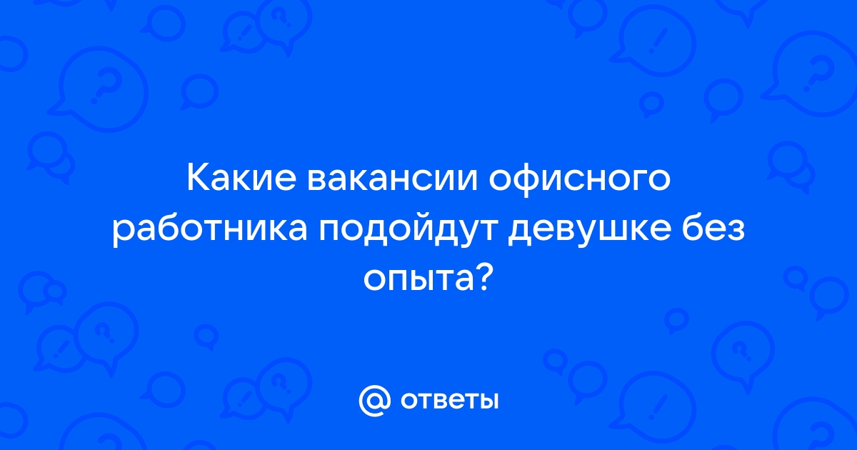 Ответы Mailru: Какие вакансии офисного работника подойдут девушке без