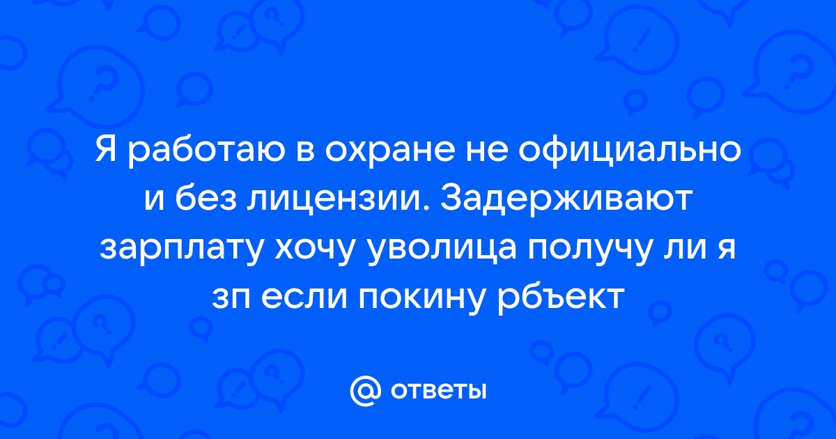 Ответы Mailru: Я работаю в охране не официально и без лицензии