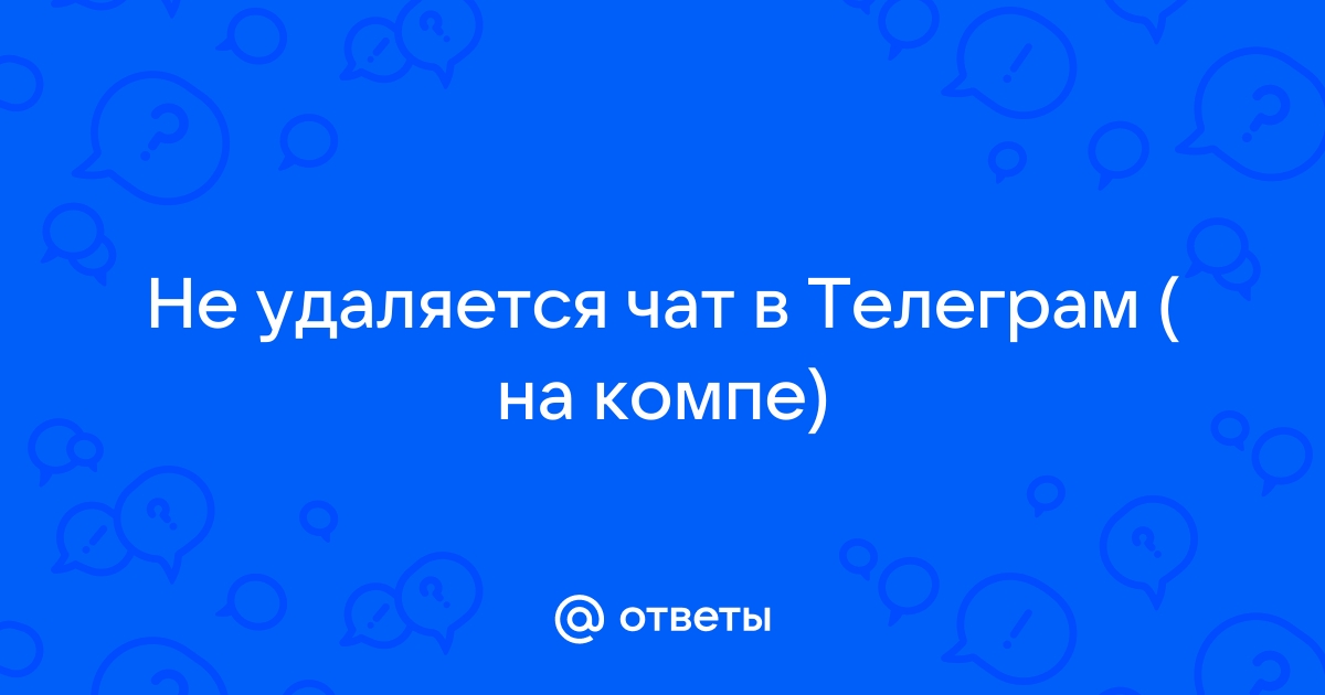 Ответы Mail.ru: Не удаляется чат в Телеграм ( на компе)