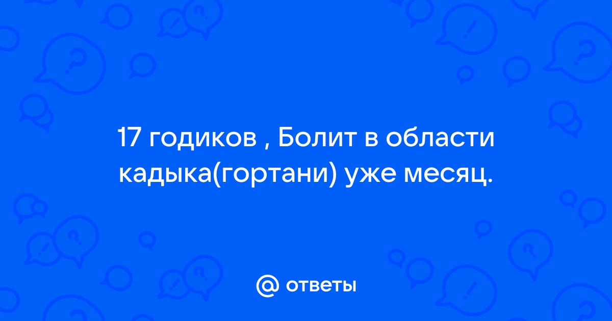 Здравствуйте, уже обращалась по поводу боли в горле (в районе кадыка) 