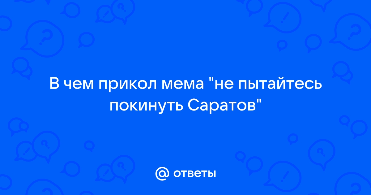 Ответы Mail.ru В чем прикол мема amp34не пытайтесь покинуть Саратовamp34