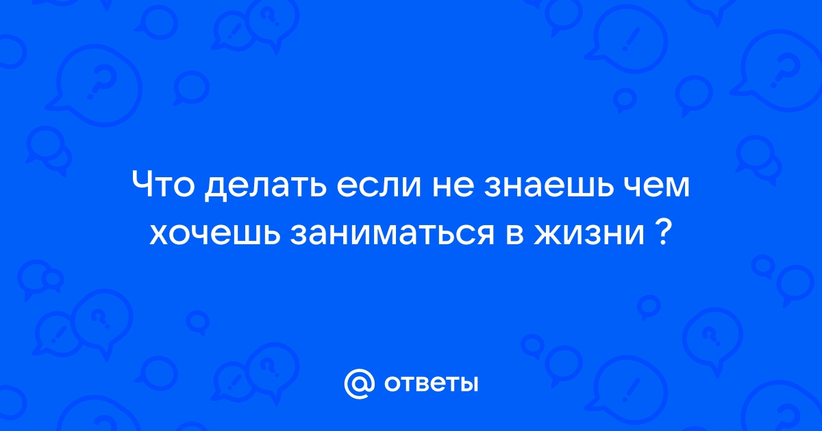 Не знаю чем хочу заняться в жизни, 29 лет - 31 ответ на форуме rr71.ru ()