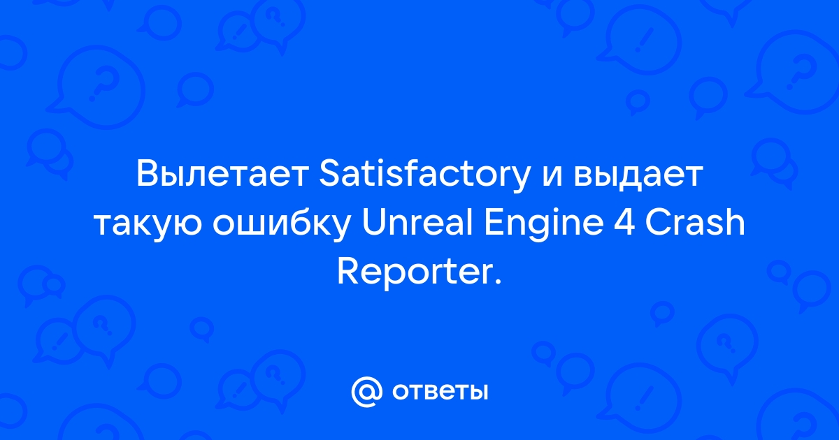 Satisfactory unreal engine 4 crash reporter что делать