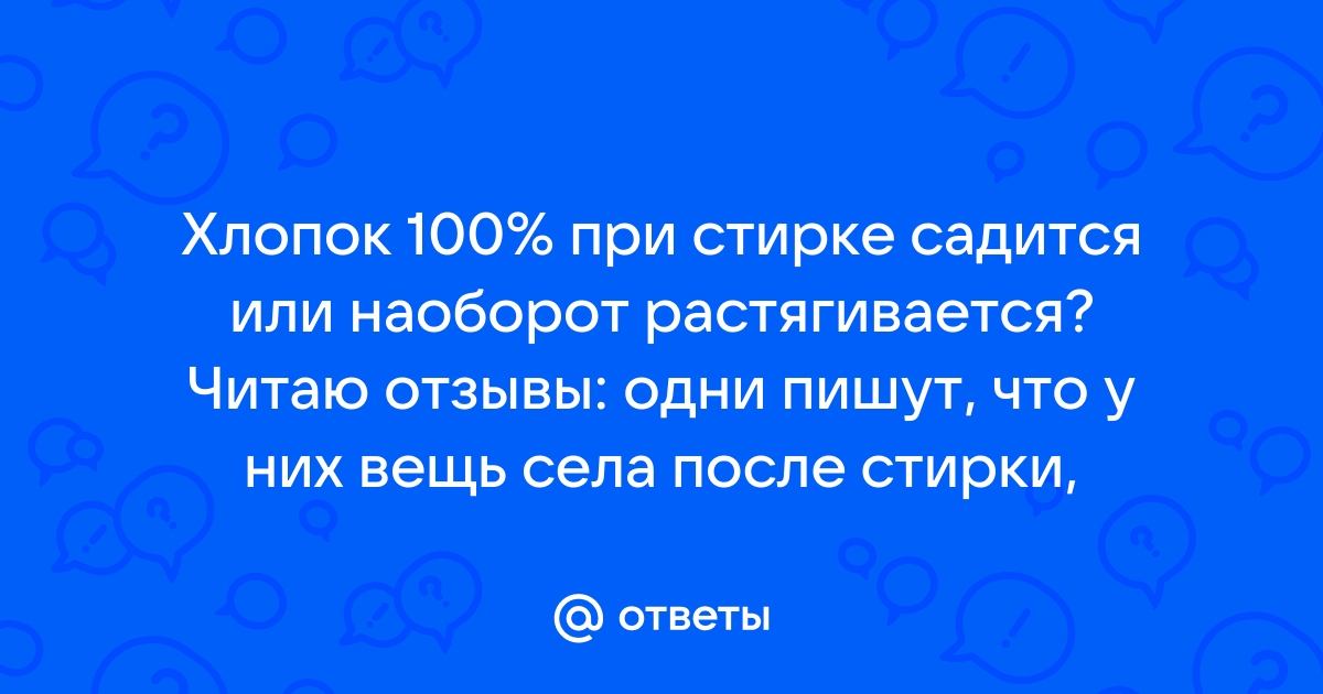 Ответы Mail.ru: Хлопок 100% при стирке садится или наоборот растягивается?  Читаю отзывы: одни пишут, что у них вещь села после стирки,